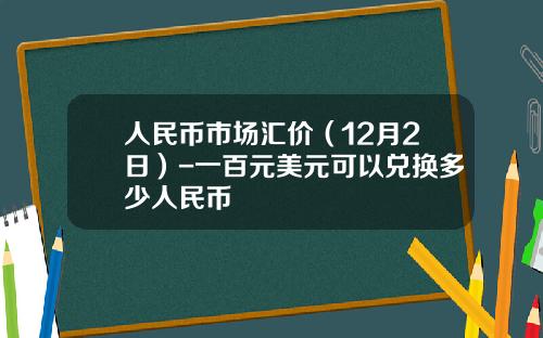 人民币市场汇价(12月2日)-一百元美元可以兑换多少人民币