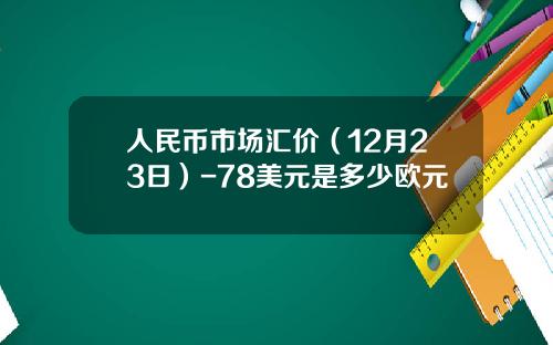 人民币市场汇价(12月23日)-78美元是多少欧元