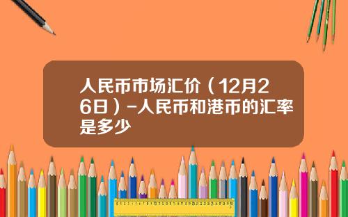 人民币市场汇价(12月26日)-人民币和港币的汇率是多少