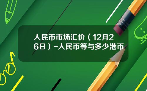 人民币市场汇价(12月26日)-人民币等与多少港币