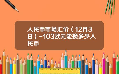 人民币市场汇价(12月3日)-103欧元能换多少人民币