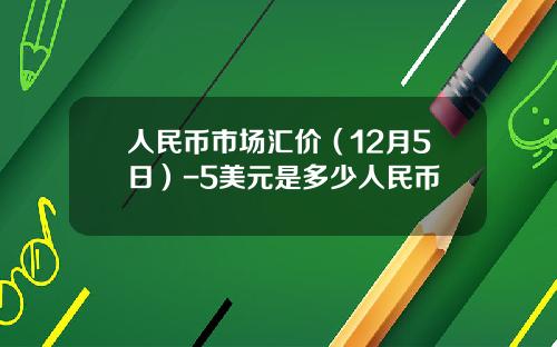 人民币市场汇价(12月5日)-5美元是多少人民币
