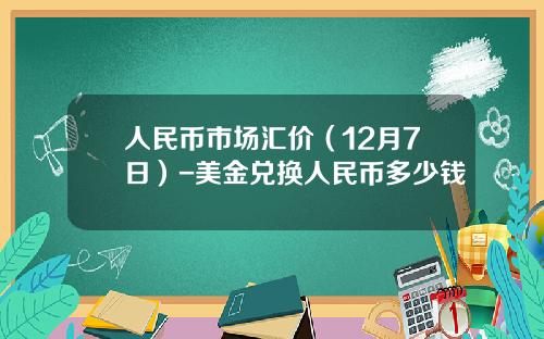 人民币市场汇价(12月7日)-美金兑换人民币多少钱