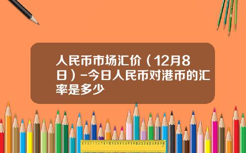 人民币市场汇价(12月8日)-今日人民币对港币的汇率是多少