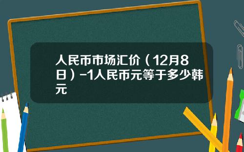 人民币市场汇价(12月8日)-1人民币元等于多少韩元
