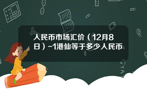 人民币市场汇价(12月8日)-1港仙等于多少人民币