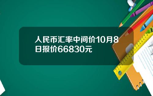 人民币汇率中间价10月8日报价66830元