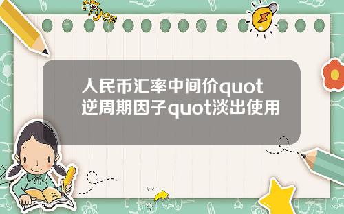 人民币汇率中间价quot逆周期因子quot淡出使用