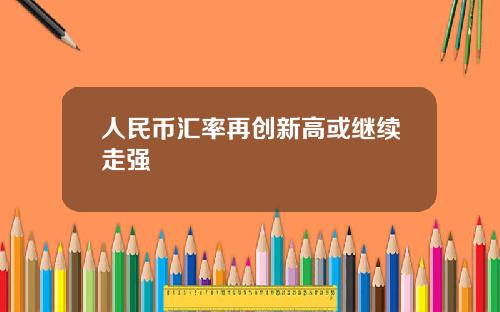 人民币汇率再创新高或继续走强