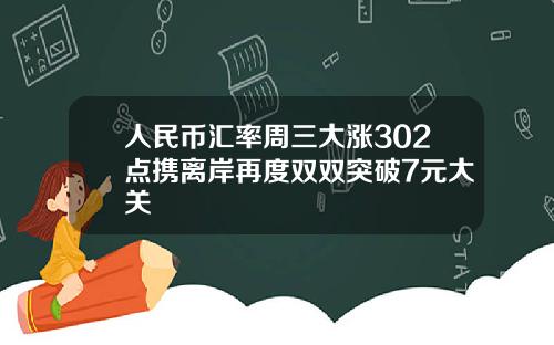 人民币汇率周三大涨302点携离岸再度双双突破7元大关