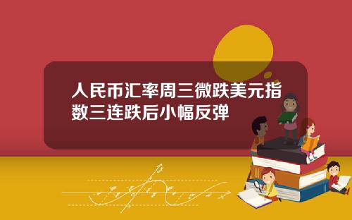 人民币汇率周三微跌美元指数三连跌后小幅反弹