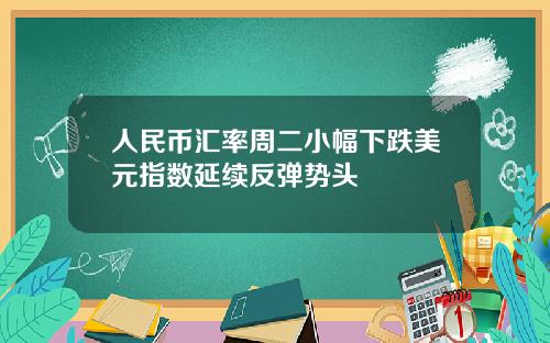 人民币汇率周二小幅下跌美元指数延续反弹势头