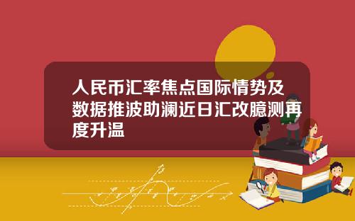 人民币汇率焦点国际情势及数据推波助澜近日汇改臆测再度升温