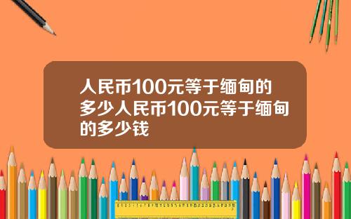 人民币100元等于缅甸的多少人民币100元等于缅甸的多少钱
