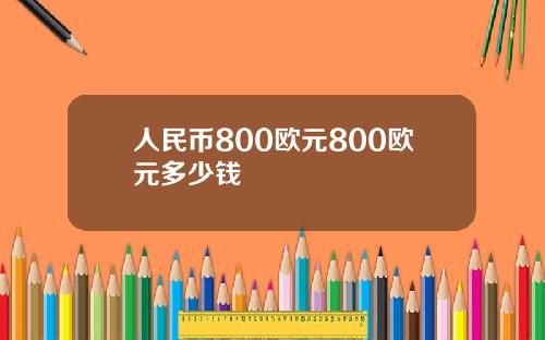 人民币800欧元800欧元多少钱