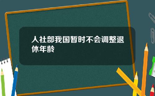 人社部我国暂时不会调整退休年龄