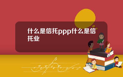 什么是信托ppp什么是信托业