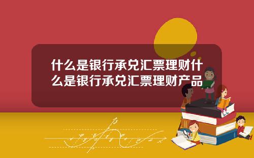 什么是银行承兑汇票理财什么是银行承兑汇票理财产品