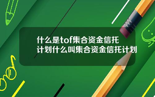 什么是tof集合资金信托计划什么叫集合资金信托计划
