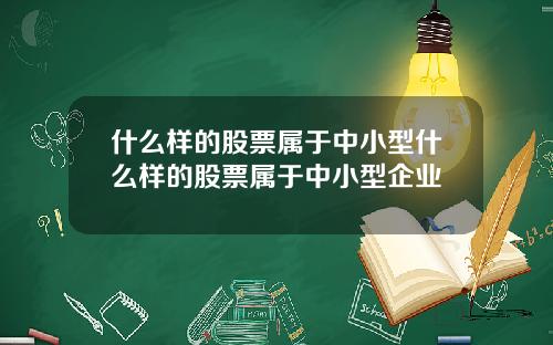 什么样的股票属于中小型什么样的股票属于中小型企业