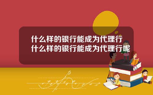 什么样的银行能成为代理行什么样的银行能成为代理行呢