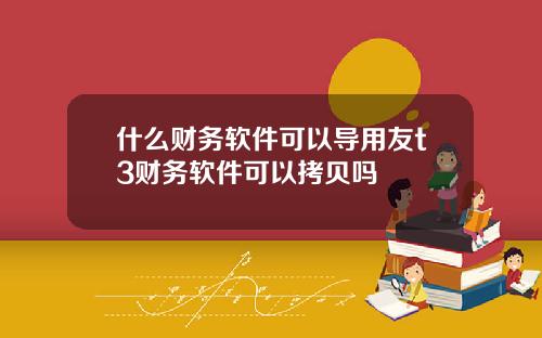 什么财务软件可以导用友t3财务软件可以拷贝吗