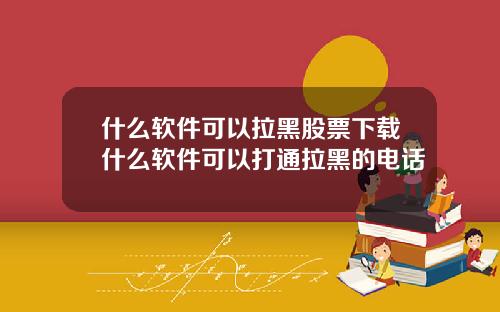 什么软件可以拉黑股票下载什么软件可以打通拉黑的电话