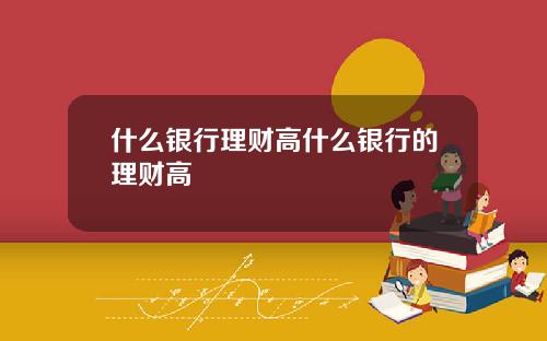 什么银行理财高什么银行的理财高