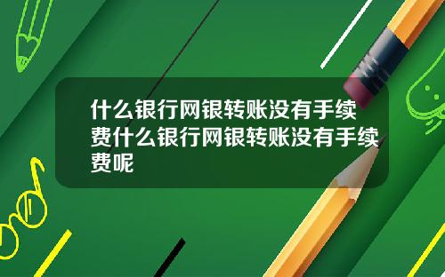 什么银行网银转账没有手续费什么银行网银转账没有手续费呢