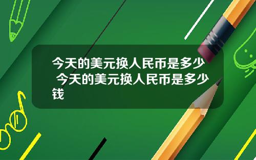 今天的美元换人民币是多少 今天的美元换人民币是多少钱