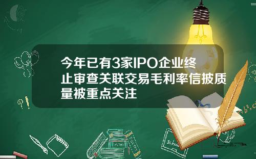 今年已有3家IPO企业终止审查关联交易毛利率信披质量被重点关注