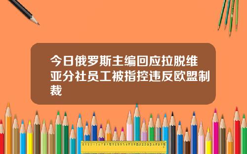 今日俄罗斯主编回应拉脱维亚分社员工被指控违反欧盟制裁