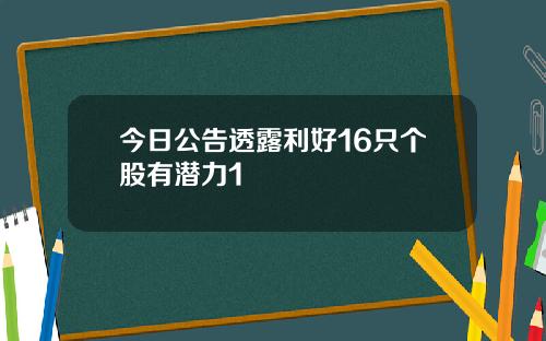 今日公告透露利好16只个股有潜力1