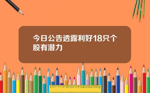 今日公告透露利好18只个股有潜力