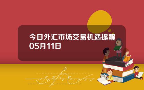 今日外汇市场交易机遇提醒05月11日