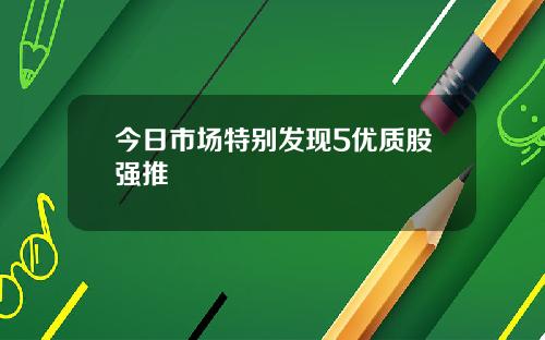 今日市场特别发现5优质股强推