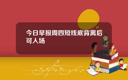 今日早报周四短线底背离后可入场