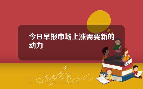 今日早报市场上涨需要新的动力