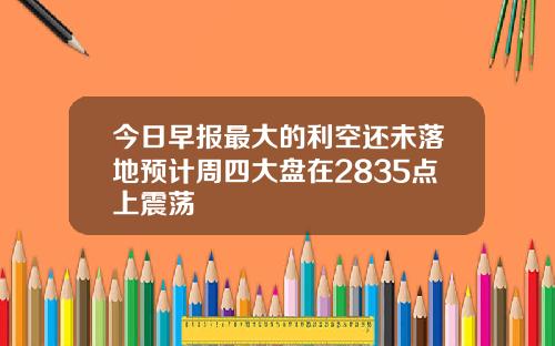 今日早报最大的利空还未落地预计周四大盘在2835点上震荡