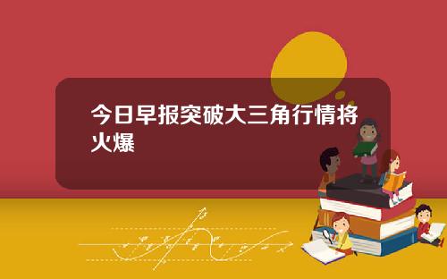 今日早报突破大三角行情将火爆