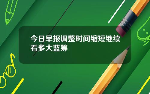 今日早报调整时间缩短继续看多大蓝筹