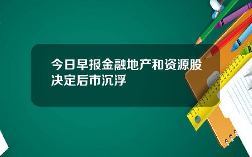 今日早报金融地产和资源股决定后市沉浮