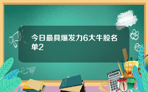 今日最具爆发力6大牛股名单2