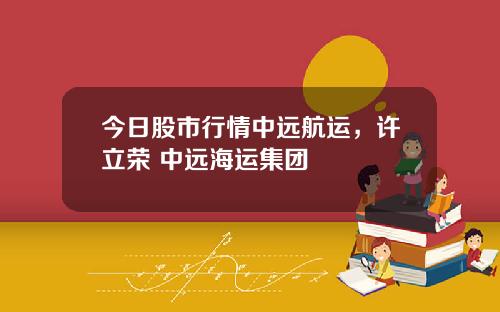 今日股市行情中远航运,许立荣 中远海运集团