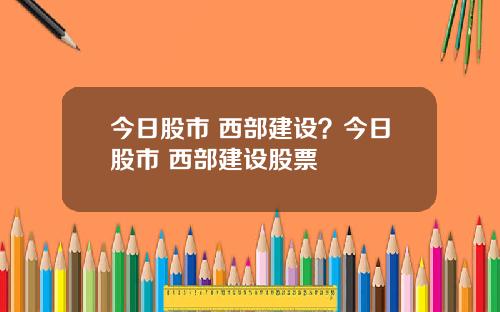 今日股市 西部建设?今日股市 西部建设股票