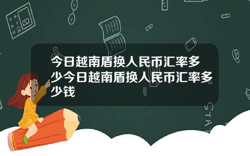 今日越南盾换人民币汇率多少今日越南盾换人民币汇率多少钱
