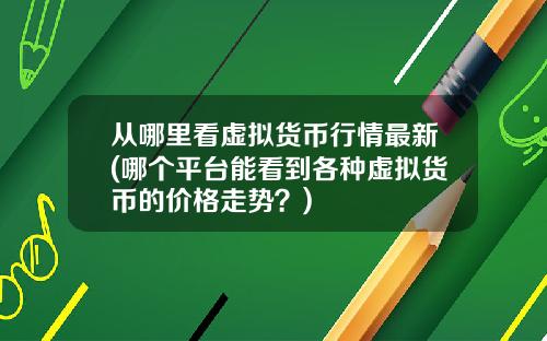 从哪里看虚拟货币行情最新(哪个平台能看到各种虚拟货币的价格走势?)
