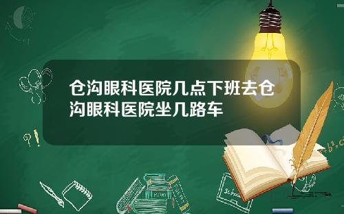 仓沟眼科医院几点下班去仓沟眼科医院坐几路车