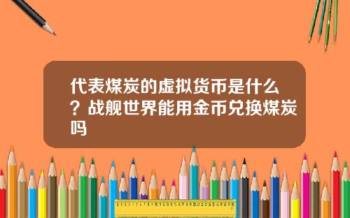 代表煤炭的虚拟货币是什么?战舰世界能用金币兑换煤炭吗
