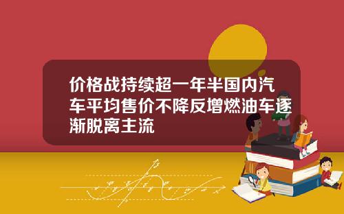 价格战持续超一年半国内汽车平均售价不降反增燃油车逐渐脱离主流
